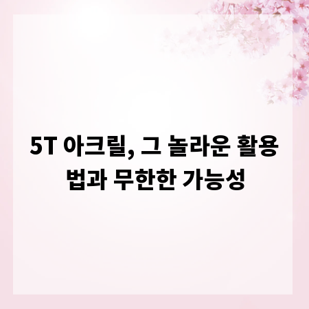 5T 아크릴, 그 놀라운 활용법과 무한한 가능성