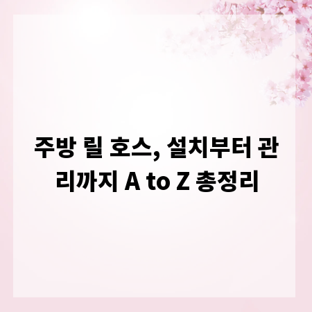 주방 릴 호스, 설치부터 관리까지 A to Z 총정리