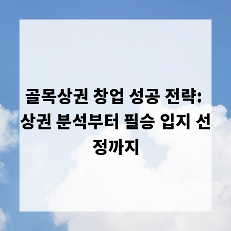 골목상권 창업 성공 전략: 상권 분석부터 필승 입지 선정까지