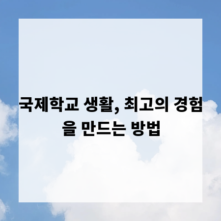 국제학교 생활, 최고의 경험을 만드는 방법