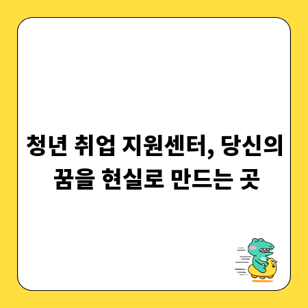 청년 취업 지원센터, 당신의 꿈을 현실로 만드는 곳