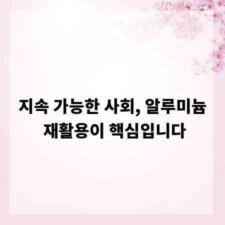 지속 가능한 사회, 알루미늄 재활용이 핵심입니다