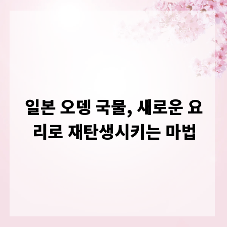 일본 오뎅 국물, 새로운 요리로 재탄생시키는 마법