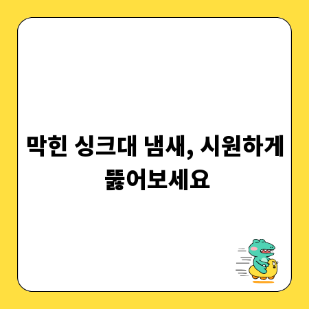 막힌 싱크대 냄새, 시원하게 뚫어보세요
