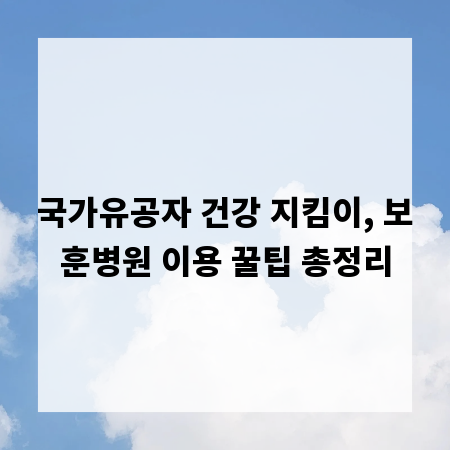 국가유공자 건강 지킴이, 보훈병원 이용 꿀팁 총정리