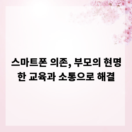 스마트폰 의존, 부모의 현명한 교육과 소통으로 해결