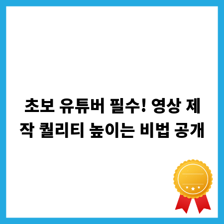초보 유튜버 필수! 영상 제작 퀄리티 높이는 비법 공개