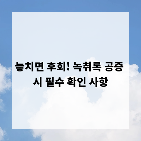 놓치면 후회! 녹취록 공증 시 필수 확인 사항