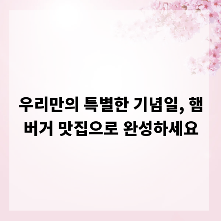 우리만의 특별한 기념일, 햄버거 맛집으로 완성하세요