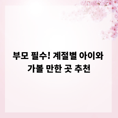 부모 필수! 계절별 아이와 가볼 만한 곳 추천