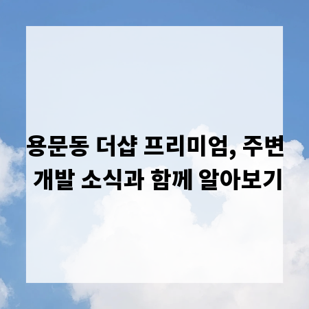 용문동 더샵 프리미엄, 주변 개발 소식과 함께 알아보기
