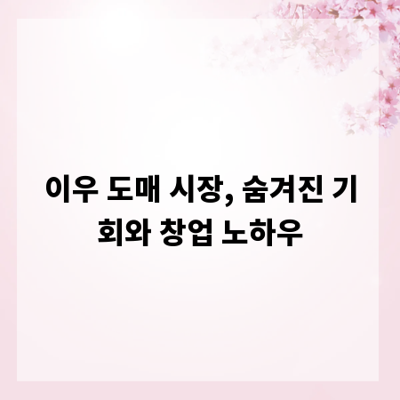 이우 도매 시장, 숨겨진 기회와 창업 노하우