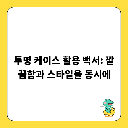 투명 케이스 활용 백서: 깔끔함과 스타일을 동시에