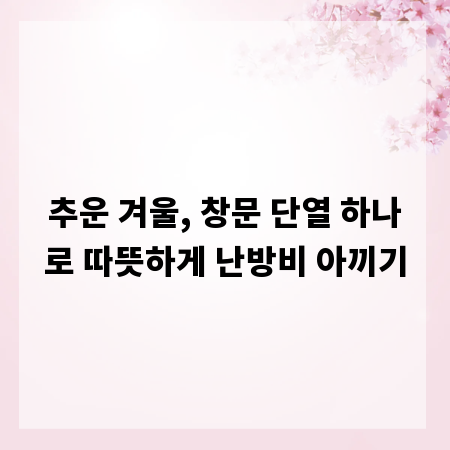 추운 겨울, 창문 단열 하나로 따뜻하게 난방비 아끼기