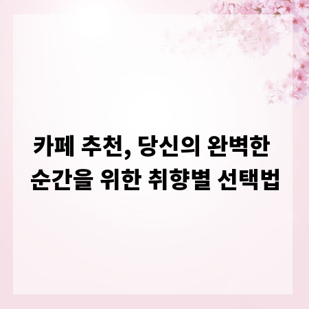 카페 추천, 당신의 완벽한 순간을 위한 취향별 선택법