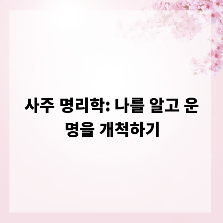 사주 명리학: 나를 알고 운명을 개척하기