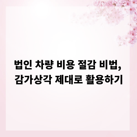 법인 차량 비용 절감 비법, 감가상각 제대로 활용하기