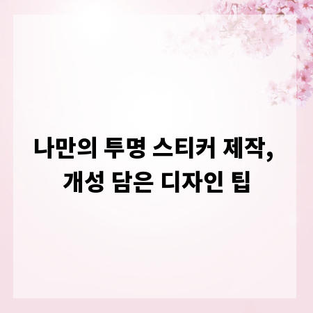 나만의 투명 스티커 제작, 개성 담은 디자인 팁