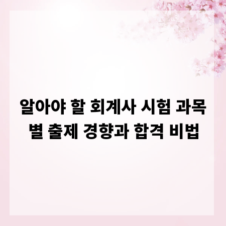 알아야 할 회계사 시험 과목별 출제 경향과 합격 비법