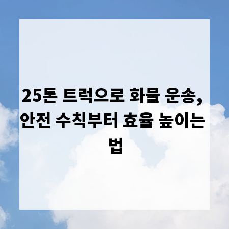 25톤 트럭으로 화물 운송, 안전 수칙부터 효율 높이는 법