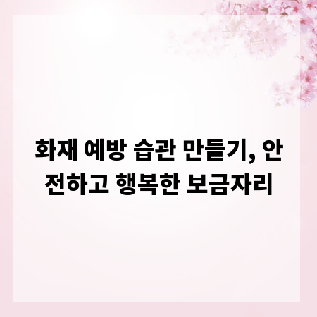 화재 예방 습관 만들기, 안전하고 행복한 보금자리