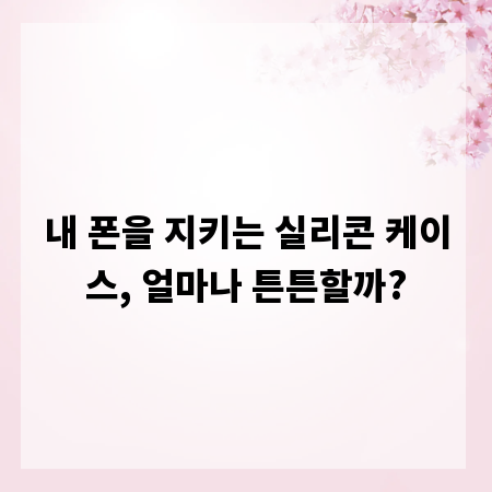 내 폰을 지키는 실리콘 케이스, 얼마나 튼튼할까?