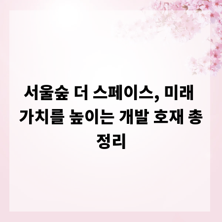 서울숲 더 스페이스, 미래 가치를 높이는 개발 호재 총정리
