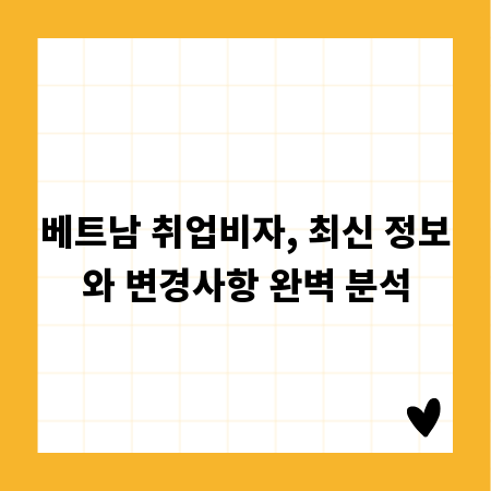 베트남 취업비자, 최신 정보와 변경사항 완벽 분석