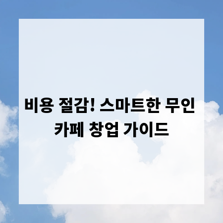 비용 절감! 스마트한 무인 카페 창업 가이드