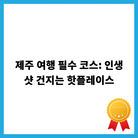 제주 여행 필수 코스: 인생샷 건지는 핫플레이스
