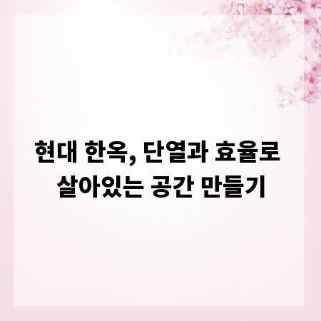 현대 한옥, 단열과 효율로 살아있는 공간 만들기