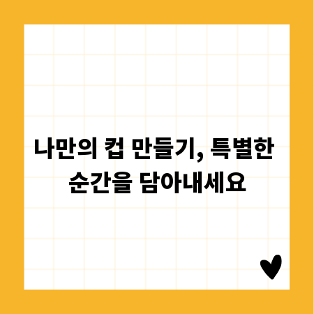 나만의 컵 만들기, 특별한 순간을 담아내세요