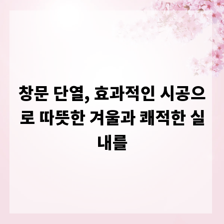 창문 단열, 효과적인 시공으로 따뜻한 겨울과 쾌적한 실내를