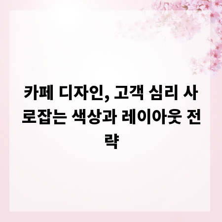 카페 디자인, 고객 심리 사로잡는 색상과 레이아웃 전략