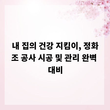 내 집의 건강 지킴이, 정화조 공사 시공 및 관리 완벽 대비
