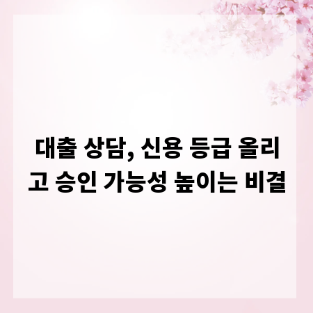 대출 상담, 신용 등급 올리고 승인 가능성 높이는 비결