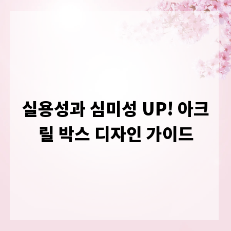 실용성과 심미성 UP! 아크릴 박스 디자인 가이드