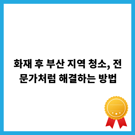 화재 후 부산 지역 청소, 전문가처럼 해결하는 방법