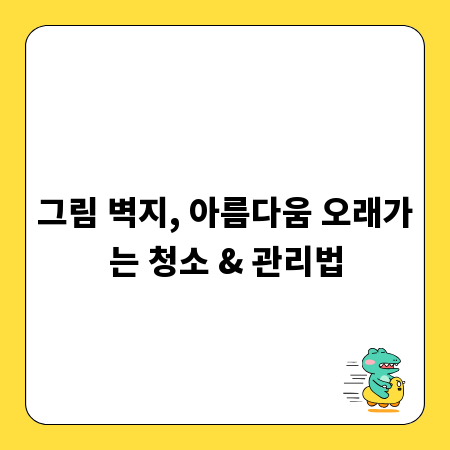그림 벽지, 아름다움 오래가는 청소 & 관리법