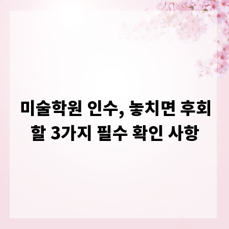 미술학원 인수, 놓치면 후회할 3가지 필수 확인 사항