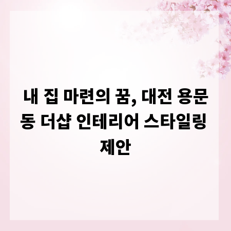 내 집 마련의 꿈, 대전 용문동 더샵 인테리어 스타일링 제안