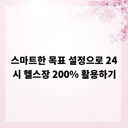스마트한 목표 설정으로 24시 헬스장 200% 활용하기
