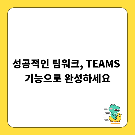 성공적인 팀워크, TEAMS 기능으로 완성하세요