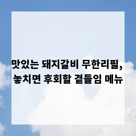 맛있는 돼지갈비 무한리필, 놓치면 후회할 곁들임 메뉴