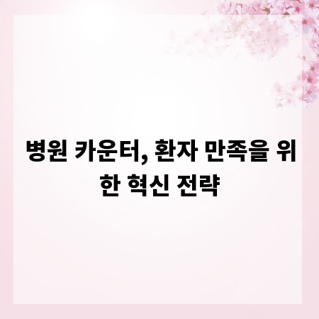 병원 카운터, 환자 만족을 위한 혁신 전략