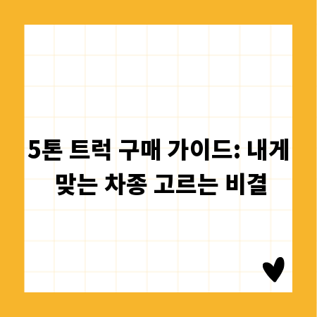5톤 트럭 구매 가이드: 내게 맞는 차종 고르는 비결