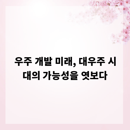 우주 개발 미래, 대우주 시대의 가능성을 엿보다