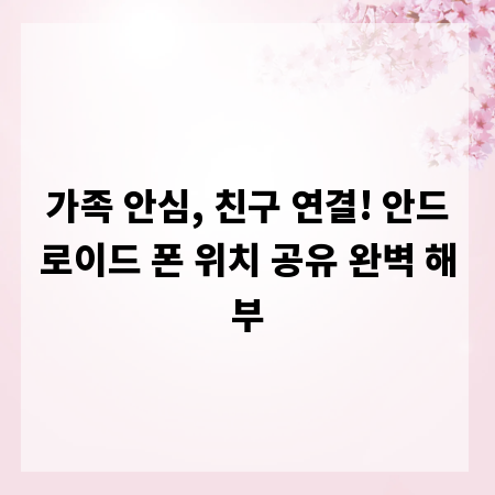 가족 안심, 친구 연결! 안드로이드 폰 위치 공유 완벽 해부