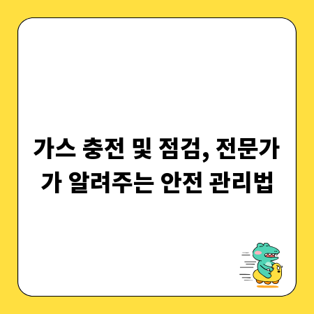 가스 충전 및 점검, 전문가가 알려주는 안전 관리법