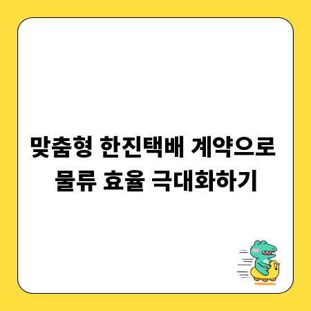 맞춤형 한진택배 계약으로 물류 효율 극대화하기